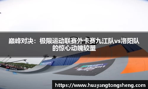 巅峰对决：极限运动联赛外卡赛九江队vs洛阳队的惊心动魄较量