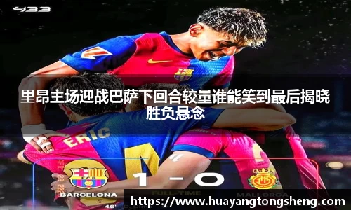 里昂主场迎战巴萨下回合较量谁能笑到最后揭晓胜负悬念